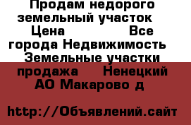 Продам недорого земельный участок  › Цена ­ 450 000 - Все города Недвижимость » Земельные участки продажа   . Ненецкий АО,Макарово д.